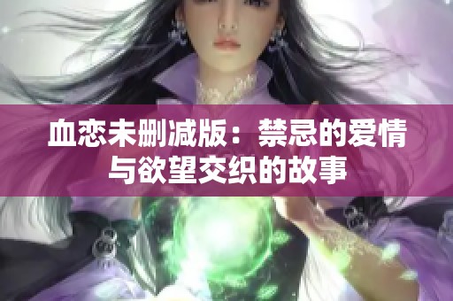 血恋未删减版：禁忌的爱情与欲望交织的故事