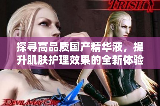 探寻高品质国产精华液，提升肌肤护理效果的全新体验