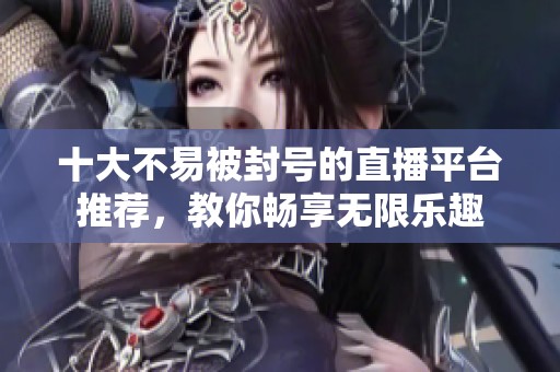 十大不易被封号的直播平台推荐，教你畅享无限乐趣