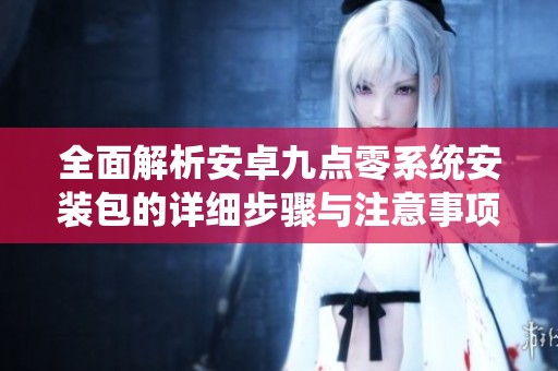 全面解析安卓九点零系统安装包的详细步骤与注意事项