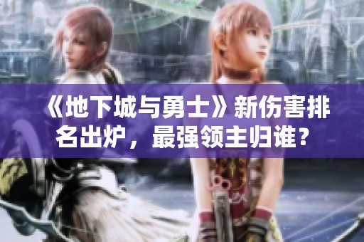 《地下城与勇士》新伤害排名出炉，最强领主归谁？