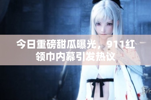 今日重磅甜瓜曝光，911红领巾内幕引发热议