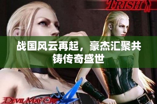 战国风云再起，豪杰汇聚共铸传奇盛世