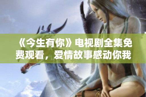 《今生有你》电视剧全集免费观看，爱情故事感动你我他