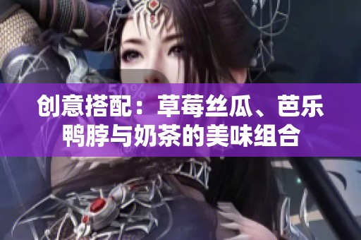 创意搭配：草莓丝瓜、芭乐鸭脖与奶茶的美味组合