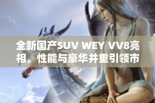 全新国产SUV WEY VV8亮相，性能与豪华并重引领市场潮流
