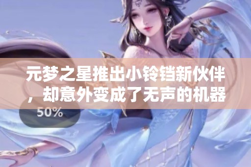 元梦之星推出小铃铛新伙伴，却意外变成了无声的机器人
