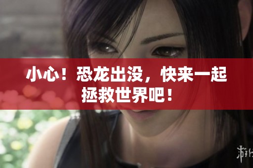 小心！恐龙出没，快来一起拯救世界吧！