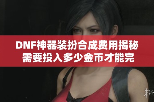 DNF神器装扮合成费用揭秘 需要投入多少金币才能完成