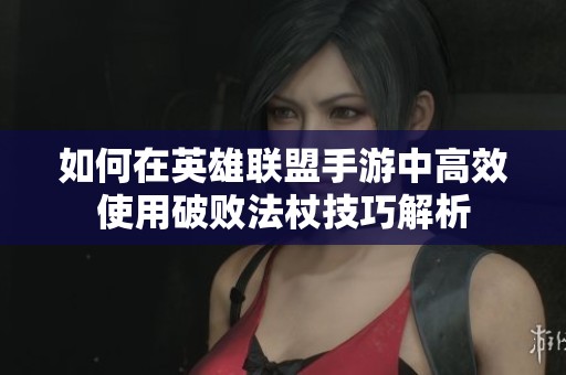 如何在英雄联盟手游中高效使用破败法杖技巧解析