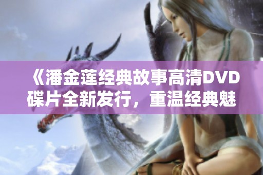 《潘金莲经典故事高清DVD碟片全新发行，重温经典魅力》