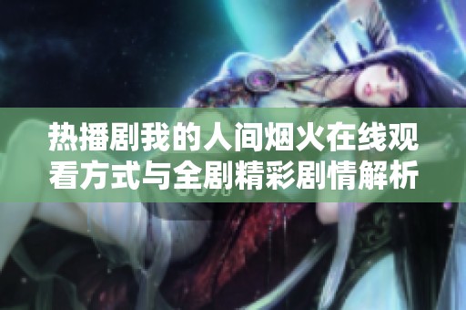 热播剧我的人间烟火在线观看方式与全剧精彩剧情解析