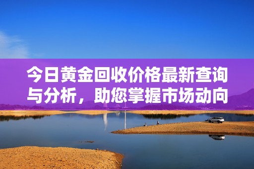 今日黄金回收价格最新查询与分析，助您掌握市场动向