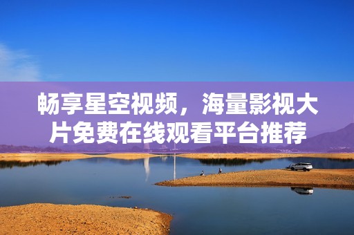 畅享星空视频，海量影视大片免费在线观看平台推荐