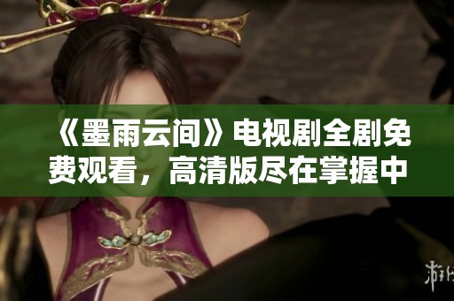 《墨雨云间》电视剧全剧免费观看，高清版尽在掌握中
