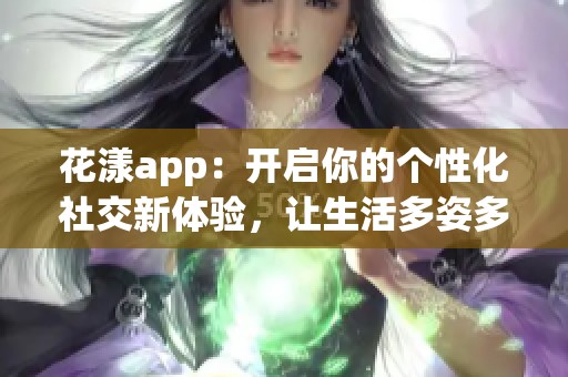 花漾app：开启你的个性化社交新体验，让生活多姿多彩