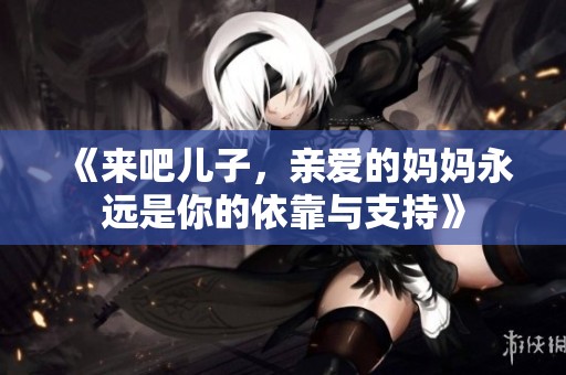 《来吧儿子，亲爱的妈妈永远是你的依靠与支持》