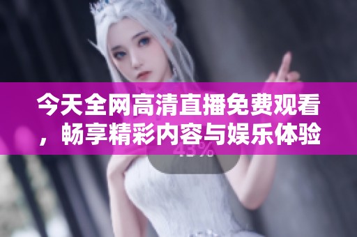 今天全网高清直播免费观看，畅享精彩内容与娱乐体验