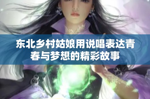 东北乡村姑娘用说唱表达青春与梦想的精彩故事
