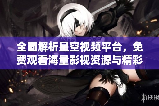 全面解析星空视频平台，免费观看海量影视资源与精彩内容
