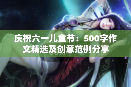 庆祝六一儿童节：500字作文精选及创意范例分享