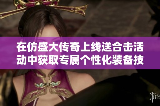 在仿盛大传奇上线送合击活动中获取专属个性化装备技巧与攻略