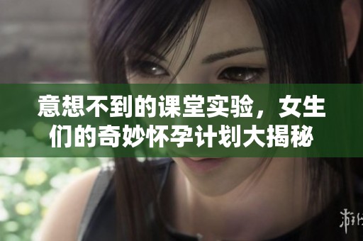 意想不到的课堂实验，女生们的奇妙怀孕计划大揭秘