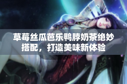 草莓丝瓜芭乐鸭脖奶茶绝妙搭配，打造美味新体验