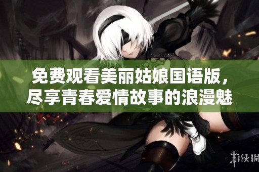 免费观看美丽姑娘国语版，尽享青春爱情故事的浪漫魅力