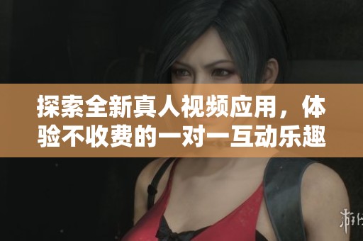 探索全新真人视频应用，体验不收费的一对一互动乐趣