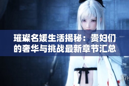 璀璨名媛生活揭秘：贵妇们的奢华与挑战最新章节汇总