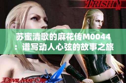 苏蜜清歌的麻花传M0044：谱写动人心弦的故事之旅
