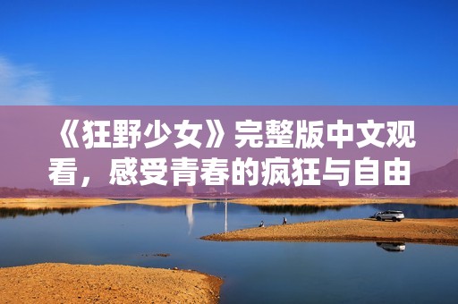 《狂野少女》完整版中文观看，感受青春的疯狂与自由