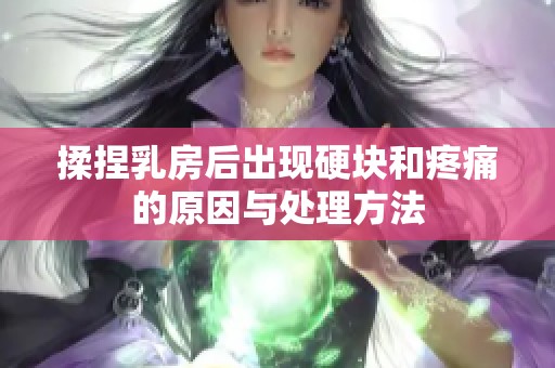 揉捏乳房后出现硬块和疼痛的原因与处理方法