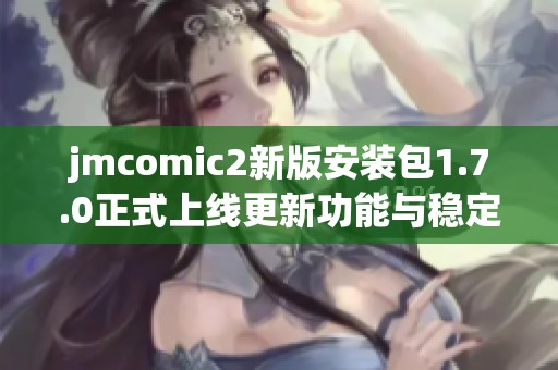 jmcomic2新版安装包1.7.0正式上线更新功能与稳定性详解