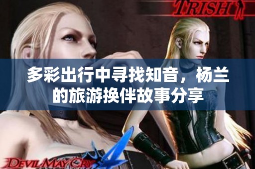 多彩出行中寻找知音，杨兰的旅游换伴故事分享
