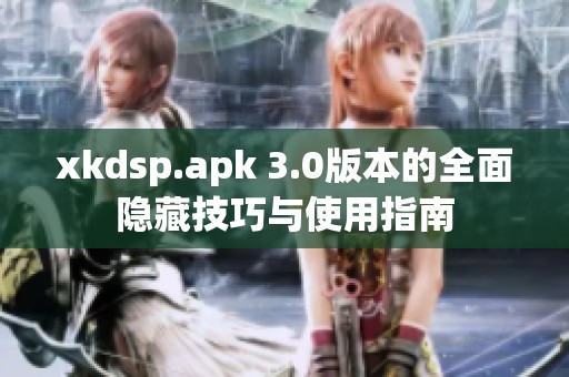 xkdsp.apk 3.0版本的全面隐藏技巧与使用指南