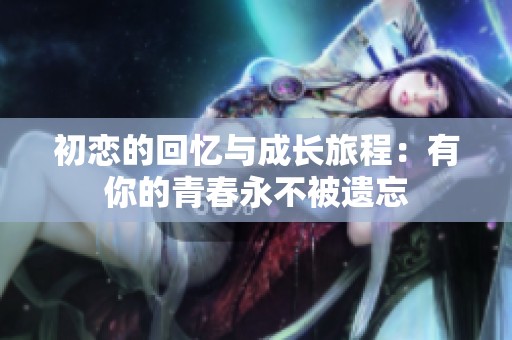初恋的回忆与成长旅程：有你的青春永不被遗忘