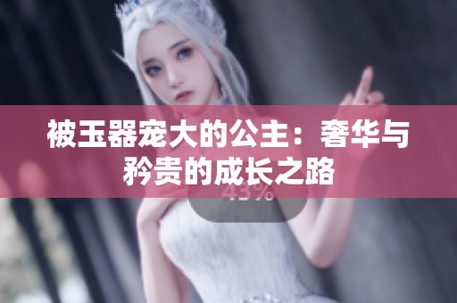 被玉器宠大的公主：奢华与矜贵的成长之路