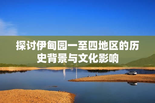 探讨伊甸园一至四地区的历史背景与文化影响