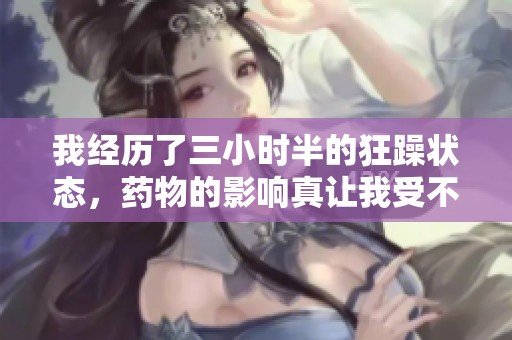 我经历了三小时半的狂躁状态，药物的影响真让我受不了