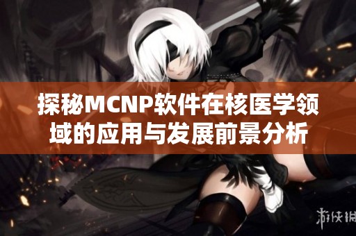 探秘MCNP软件在核医学领域的应用与发展前景分析