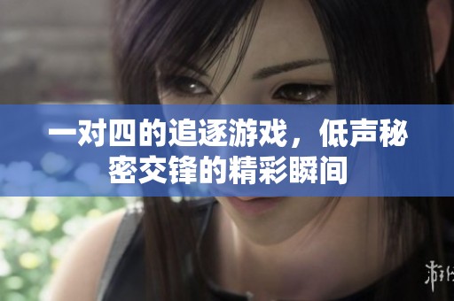 一对四的追逐游戏，低声秘密交锋的精彩瞬间
