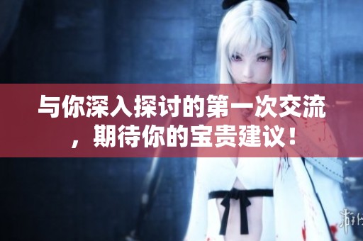 与你深入探讨的第一次交流，期待你的宝贵建议！