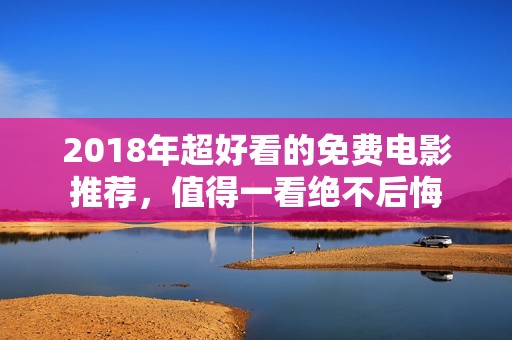 2018年超好看的免费电影推荐，值得一看绝不后悔