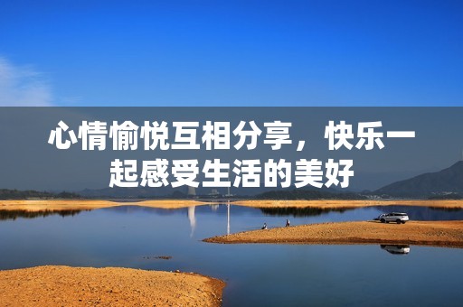心情愉悦互相分享，快乐一起感受生活的美好