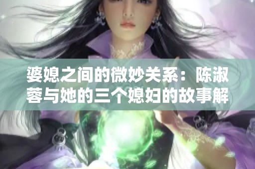婆媳之间的微妙关系：陈淑蓉与她的三个媳妇的故事解读