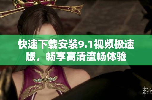 快速下载安装9.1视频极速版，畅享高清流畅体验