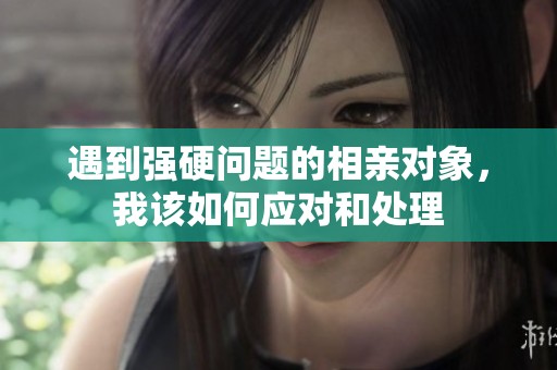 遇到强硬问题的相亲对象，我该如何应对和处理