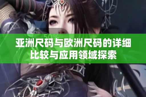 亚洲尺码与欧洲尺码的详细比较与应用领域探索